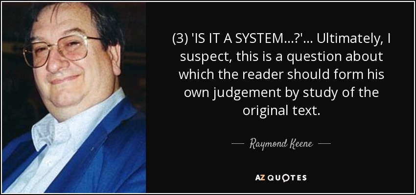 (3) 'IS IT A SYSTEM...?' ... Ultimately, I suspect, this is a question about which the reader should form his own judgement by study of the original text. - Raymond Keene