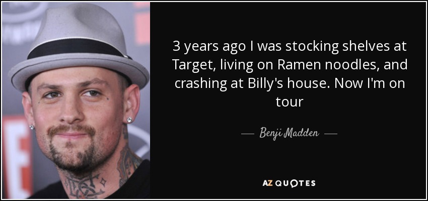 3 years ago I was stocking shelves at Target, living on Ramen noodles, and crashing at Billy's house. Now I'm on tour - Benji Madden