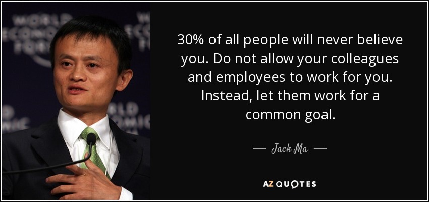 30% of all people will never believe you. Do not allow your colleagues and employees to work for you. Instead, let them work for a common goal. - Jack Ma
