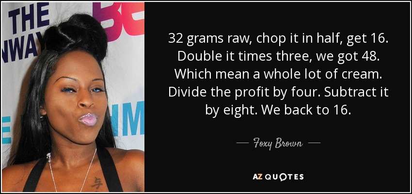 32 grams raw, chop it in half, get 16. Double it times three, we got 48. Which mean a whole lot of cream. Divide the profit by four. Subtract it by eight. We back to 16. - Foxy Brown