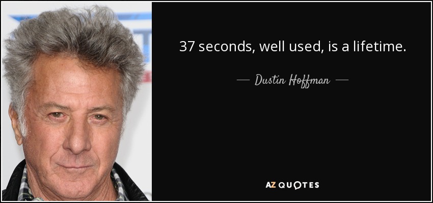 37 seconds, well used, is a lifetime. - Dustin Hoffman