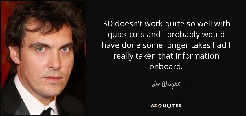 3D doesn't work quite so well with quick cuts and I probably would have done some longer takes had I really taken that information onboard. - Joe Wright