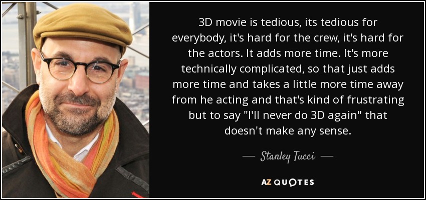 3D movie is tedious, its tedious for everybody, it's hard for the crew, it's hard for the actors. It adds more time. It's more technically complicated, so that just adds more time and takes a little more time away from he acting and that's kind of frustrating but to say 