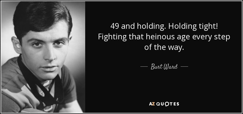 49 and holding. Holding tight! Fighting that heinous age every step of the way. - Burt Ward