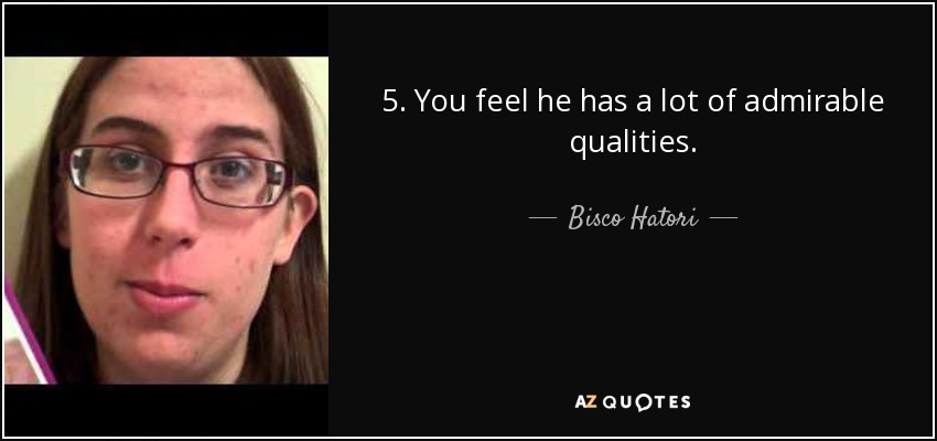 5. You feel he has a lot of admirable qualities. - Bisco Hatori