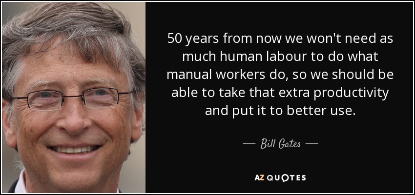 50 years from now we won't need as much human labour to do what manual workers do, so we should be able to take that extra productivity and put it to better use. - Bill Gates