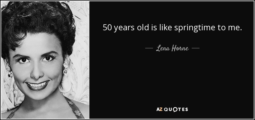 50 years old is like springtime to me. - Lena Horne