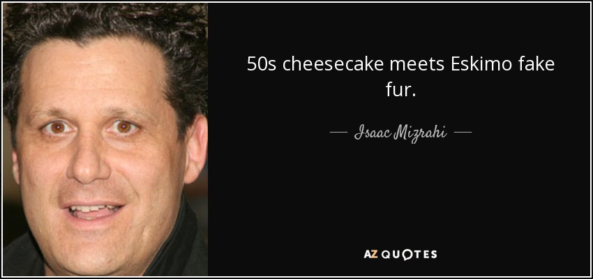 50s cheesecake meets Eskimo fake fur. - Isaac Mizrahi