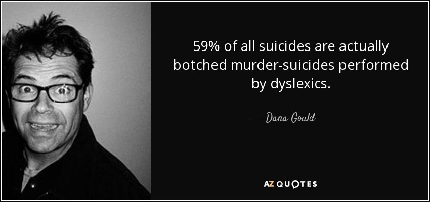 59% of all suicides are actually botched murder-suicides performed by dyslexics. - Dana Gould