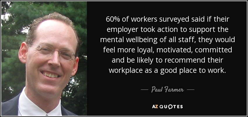 60% of workers surveyed said if their employer took action to support the mental wellbeing of all staff, they would feel more loyal, motivated, committed and be likely to recommend their workplace as a good place to work. - Paul Farmer