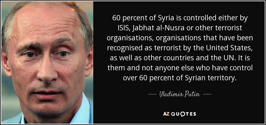 60 percent of Syria is controlled either by ISIS, Jabhat al-Nusra or other terrorist organisations, organisations that have been recognised as terrorist by the United States, as well as other countries and the UN. It is them and not anyone else who have control over 60 percent of Syrian territory. - Vladimir Putin