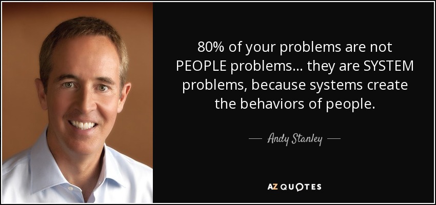 80% of your problems are not PEOPLE problems ... they are SYSTEM problems, because systems create the behaviors of people. - Andy Stanley