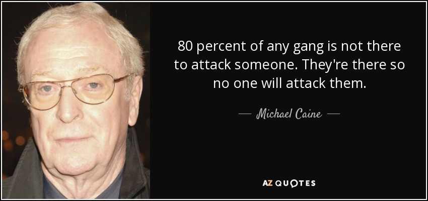 80 percent of any gang is not there to attack someone. They're there so no one will attack them. - Michael Caine