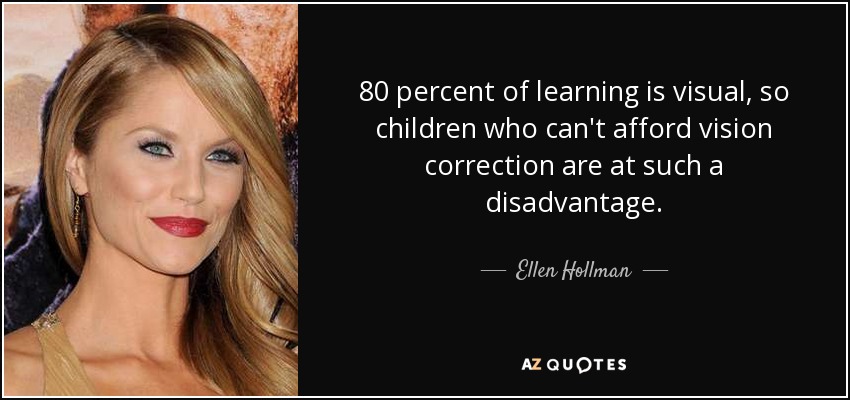 80 percent of learning is visual, so children who can't afford vision correction are at such a disadvantage. - Ellen Hollman
