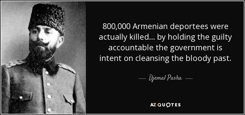 800,000 Armenian deportees were actually killed... by holding the guilty accountable the government is intent on cleansing the bloody past. - Djemal Pasha