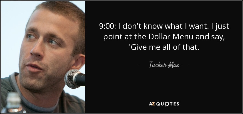 9:00: I don't know what I want. I just point at the Dollar Menu and say, 'Give me all of that. - Tucker Max