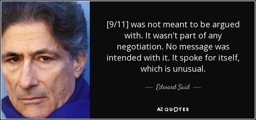 [9/11] was not meant to be argued with. It wasn't part of any negotiation. No message was intended with it. It spoke for itself, which is unusual. - Edward Said