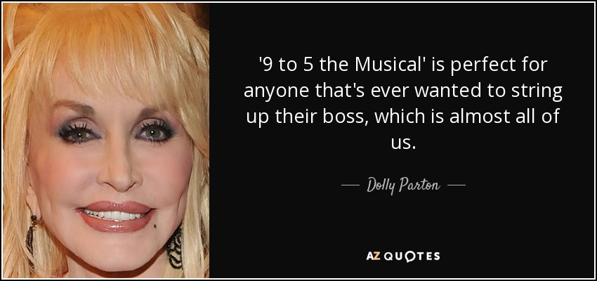 '9 to 5 the Musical' is perfect for anyone that's ever wanted to string up their boss, which is almost all of us. - Dolly Parton
