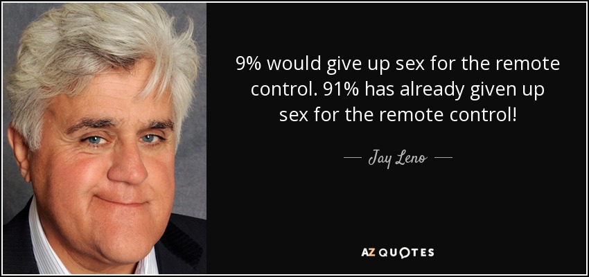9% would give up sex for the remote control. 91% has already given up sex for the remote control! - Jay Leno