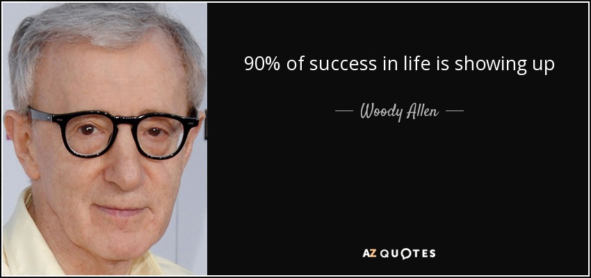 90% of success in life is showing up - Woody Allen