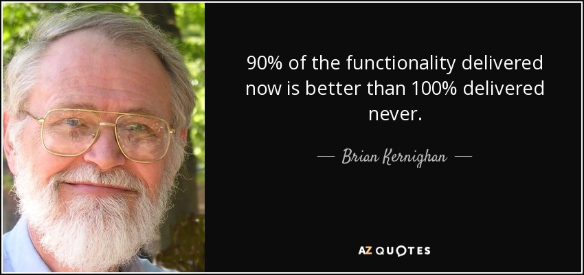 90% of the functionality delivered now is better than 100% delivered never. - Brian Kernighan