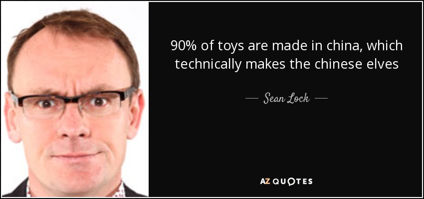 90% of toys are made in china, which technically makes the chinese elves - Sean Lock