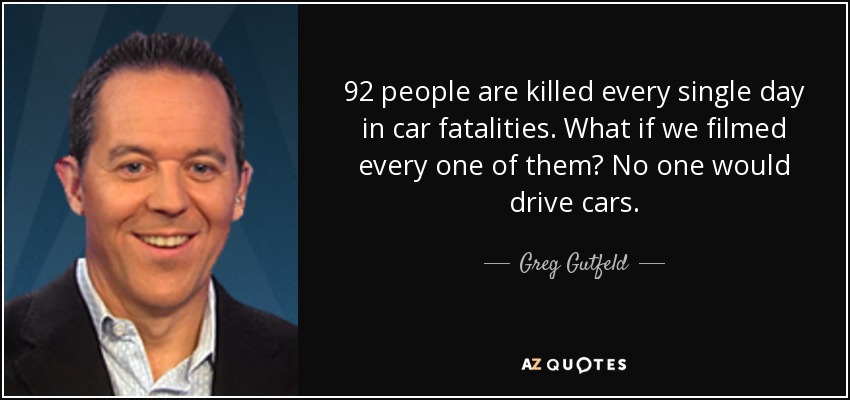 92 people are killed every single day in car fatalities. What if we filmed every one of them? No one would drive cars. - Greg Gutfeld