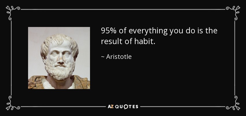 95% of everything you do is the result of habit. - Aristotle