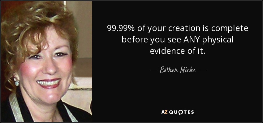 99.99% of your creation is complete before you see ANY physical evidence of it. - Esther Hicks