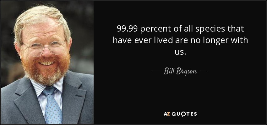 99.99 percent of all species that have ever lived are no longer with us. - Bill Bryson