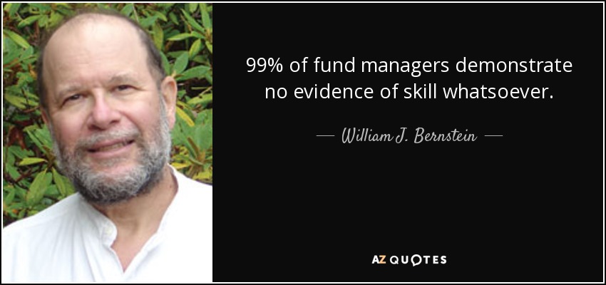 99% of fund managers demonstrate no evidence of skill whatsoever. - William J. Bernstein