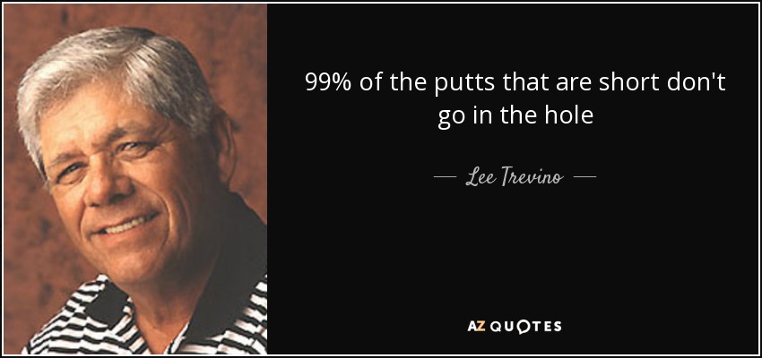 99% of the putts that are short don't go in the hole - Lee Trevino
