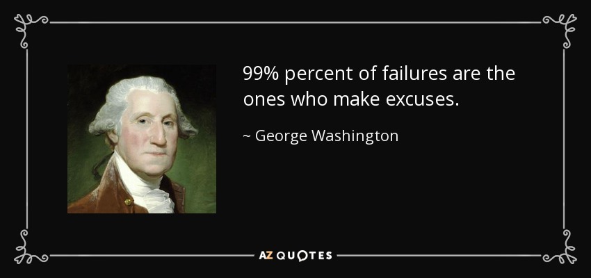 99% percent of failures are the ones who make excuses. - George Washington