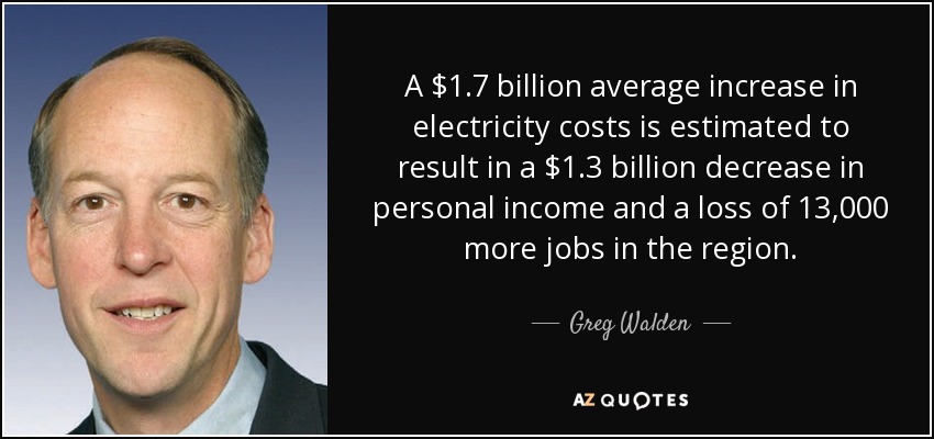 A $1.7 billion average increase in electricity costs is estimated to result in a $1.3 billion decrease in personal income and a loss of 13,000 more jobs in the region. - Greg Walden
