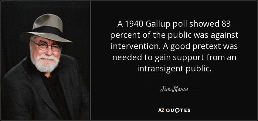 A 1940 Gallup poll showed 83 percent of the public was against intervention. A good pretext was needed to gain support from an intransigent public. - Jim Marrs