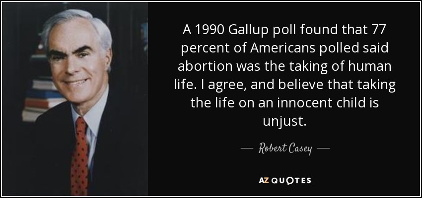A 1990 Gallup poll found that 77 percent of Americans polled said abortion was the taking of human life. I agree, and believe that taking the life on an innocent child is unjust. - Robert Casey