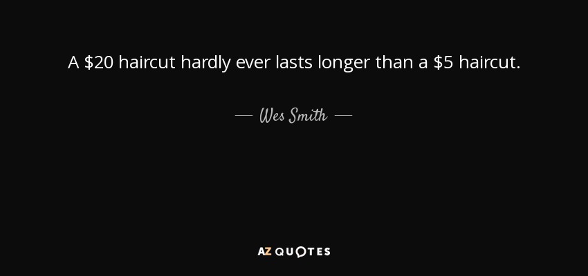 A $20 haircut hardly ever lasts longer than a $5 haircut. - Wes Smith