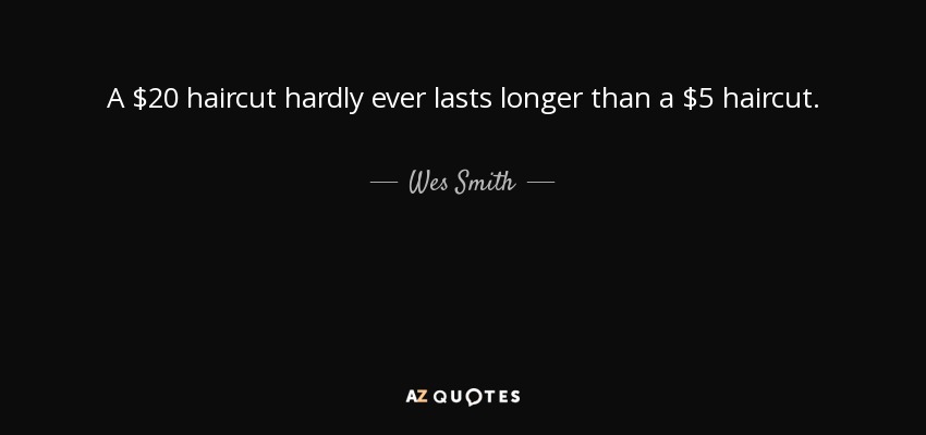 A $20 haircut hardly ever lasts longer than a $5 haircut. - Wes Smith