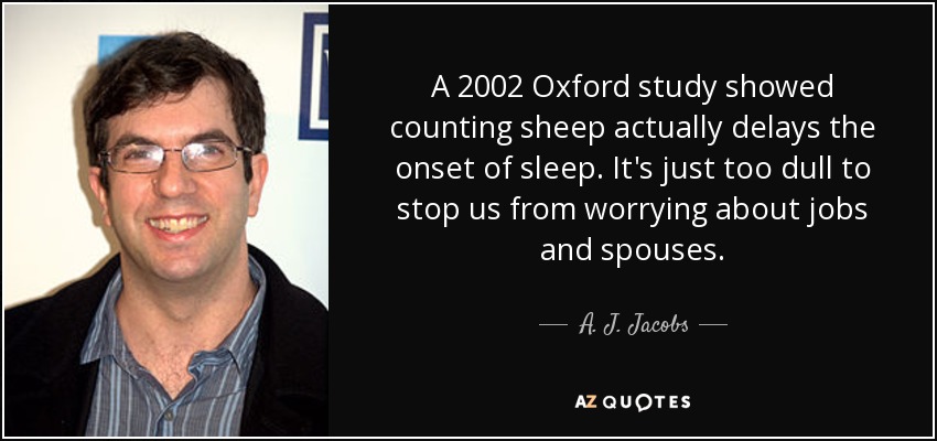 A 2002 Oxford study showed counting sheep actually delays the onset of sleep. It's just too dull to stop us from worrying about jobs and spouses. - A. J. Jacobs