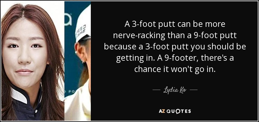 A 3-foot putt can be more nerve-racking than a 9-foot putt because a 3-foot putt you should be getting in. A 9-footer, there's a chance it won't go in. - Lydia Ko