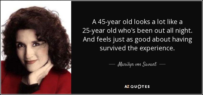 A 45-year old looks a lot like a 25-year old who's been out all night. And feels just as good about having survived the experience. - Marilyn vos Savant