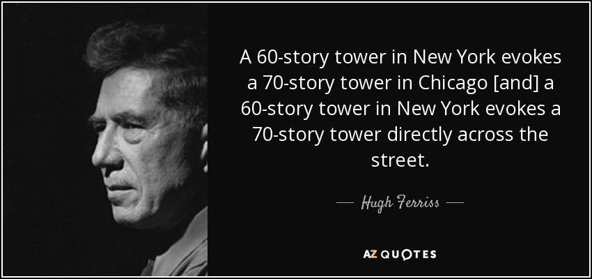 A 60-story tower in New York evokes a 70-story tower in Chicago [and] a 60-story tower in New York evokes a 70-story tower directly across the street. - Hugh Ferriss