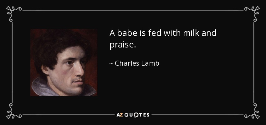 A babe is fed with milk and praise. - Charles Lamb
