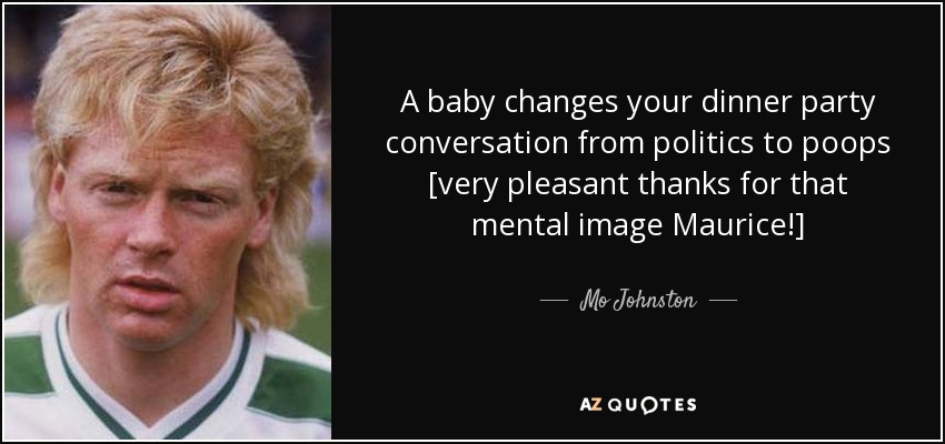 A baby changes your dinner party conversation from politics to poops [very pleasant thanks for that mental image Maurice!] - Mo Johnston
