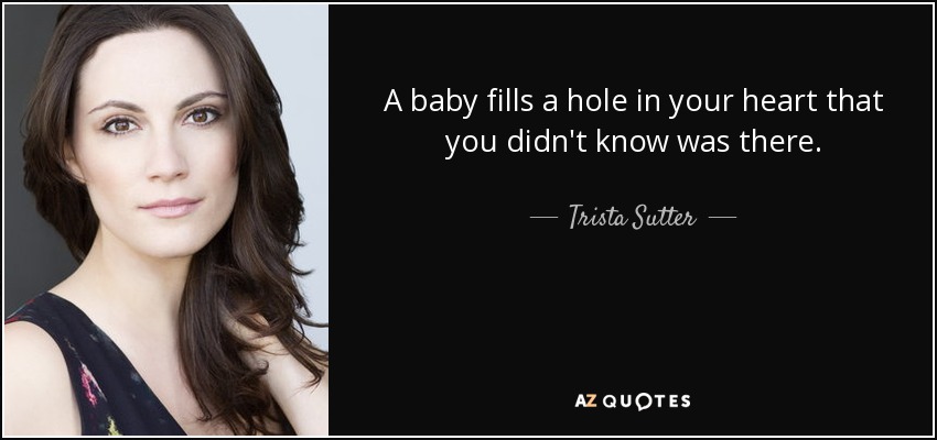 A baby fills a hole in your heart that you didn't know was there. - Trista Sutter