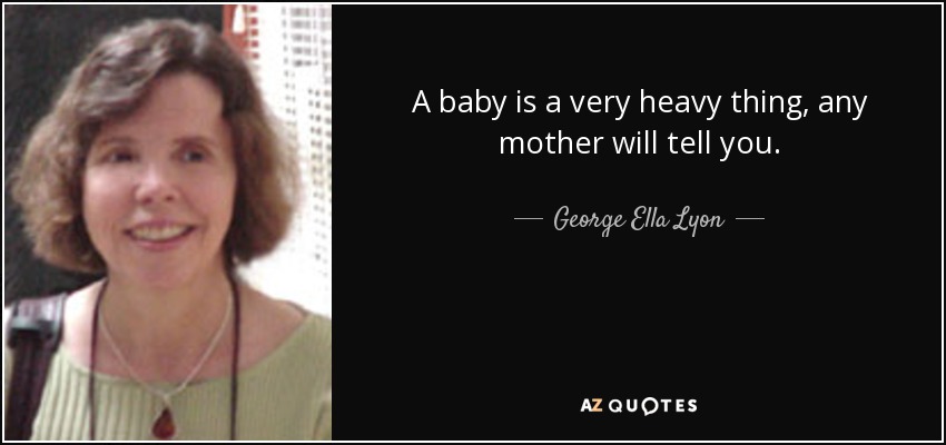 A baby is a very heavy thing, any mother will tell you. - George Ella Lyon