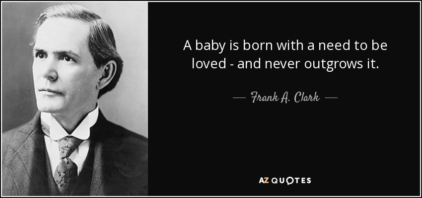 A baby is born with a need to be loved - and never outgrows it. - Frank A. Clark