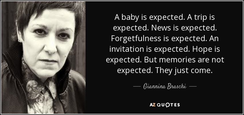 A baby is expected. A trip is expected. News is expected. Forgetfulness is expected. An invitation is expected. Hope is expected. But memories are not expected. They just come. - Giannina Braschi