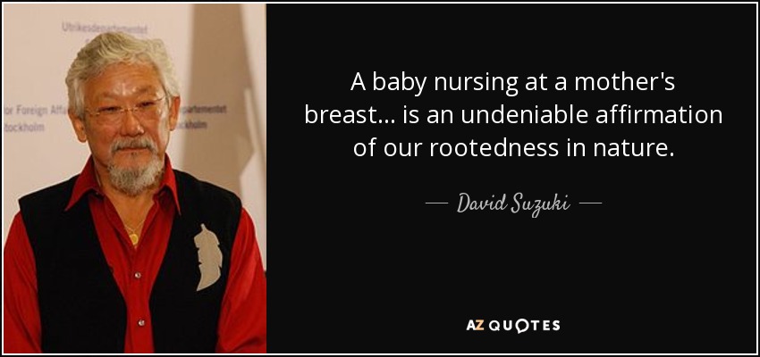 A baby nursing at a mother's breast... is an undeniable affirmation of our rootedness in nature. - David Suzuki