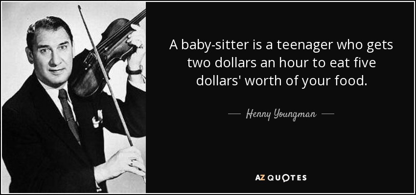A baby-sitter is a teenager who gets two dollars an hour to eat five dollars' worth of your food. - Henny Youngman